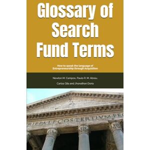 Campos, Newton M. Glossary of Search Fund Terms: How to speak the language of Entrepreneurship through Acquisition Campos, Newton M. Glossary of Search Fund Terms: How to speak the language of Entrepreneurship through Acquisition