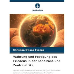 Owona Eyenga, Christian Wahrung und Festigung des Friedens in der Sahelzone und Zentralafrika: Vergleichende Analyse von Friedensstrategien in Burkina Faso, Kamerun und Mali in der Sahelzone und Zentralafrika Owona Eyenga, Christian Wahrung und Festigung des Friedens in der Sahelzone und Zentralafrika: Vergleichende Analyse von Friedensstrategien in Burkina Faso, Kamerun und Mali in der Sahelzone und Zentralafrika