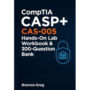Greg, Braxton CompTIA CASP+ CAS-005 Hands-On Lab Workbook & 300-Question Bank: Realistic Scenarios with Detailed Rationales for Mastering Enterprise Security Architecture, Operations, GRC, and Cryptography Greg, Braxton CompTIA CASP+ CAS-005 Hands-On Lab Workbook & 300-Question Bank: Realistic Scenarios with Detailed Rationales for Mastering Enterprise Security Architecture, Operations, GRC, and Cryptography