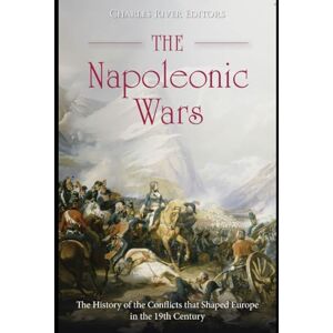 Charles River Editors The Napoleonic Wars: The History of the Conflicts that Shaped Europe in the 19th Century Charles River Editors The Napoleonic Wars: The History of the Conflicts that Shaped Europe in the 19th Century
