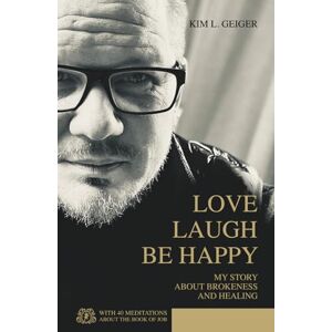 Geiger, Kim L. LOVE LAUGH BE HAPPY: MY STORY ABOUT BROKENESS AND HEALING (Kim L. Geiger Books) Geiger, Kim L. LOVE LAUGH BE HAPPY: MY STORY ABOUT BROKENESS AND HEALING (Kim L. Geiger Books)