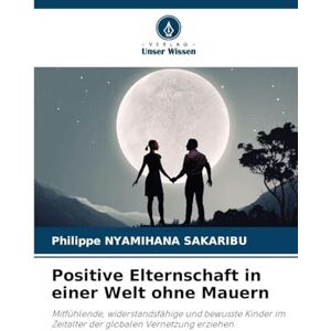 NYAMIHANA SAKARIBU, Philippe Positive Elternschaft in einer Welt ohne Mauern: Mitfühlende, widerstandsfähige und bewusste Kinder im Zeitalter der globalen Vernetzung erziehen NYAMIHANA SAKARIBU, Philippe Positive Elternschaft in einer Welt ohne Mauern: Mitfühlende, widerstandsfähige und bewusste Kinder im Zeitalter der globalen Vernetzung erziehen