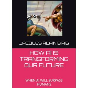 BIAIS, Jacques Alain HOW AI IS TRANSFORMING OUR FUTURE: WHEN AI WILL SURPASS HUMANS BIAIS, Jacques Alain HOW AI IS TRANSFORMING OUR FUTURE: WHEN AI WILL SURPASS HUMANS
