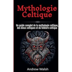 Walsh, Andrew Mythologie Celtique: Un guide complet de la mythologie celtique, des dieux celtiques et du folklore celtique Walsh, Andrew Mythologie Celtique: Un guide complet de la mythologie celtique, des dieux celtiques et du folklore celtique