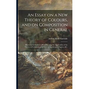An Essay on a New Theory of Colours, and on Composition in General: Illustrated by Coloured Blots Shewing the Application of the Theory to Composition of Flowers, Landscapes, Figures, &c. An Essay on a New Theory of Colours, and on Composition in General: Illustrated by Coloured Blots Shewing the Application of the Theory to Composition of Flowers, Landscapes, Figures, &c.