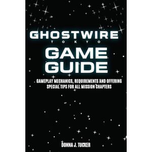 TUCKER, DONNA J. GHOSTWIRE: TOKYO GAME GUIDE: Gameplay Mechanics, Requirements and Offering Special Tips for All Mission Chapters TUCKER, DONNA J. GHOSTWIRE: TOKYO GAME GUIDE: Gameplay Mechanics, Requirements and Offering Special Tips for All Mission Chapters