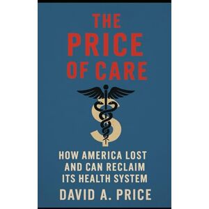 Price, David A. The Price of Care: How America Lost and Can Reclaim Its Health System (The Liberty Trifecta Series) Price, David A. The Price of Care: How America Lost and Can Reclaim Its Health System (The Liberty Trifecta Series)