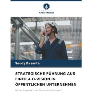 Basanta, Seudy STRATEGISCHE FÜHRUNG AUS EINER 4.O-VISION IN ÖFFENTLICHEN UNTERNEHMEN: Auf der Suche nach der Theorie der Führung 4.0 Basanta, Seudy STRATEGISCHE FÜHRUNG AUS EINER 4.O-VISION IN ÖFFENTLICHEN UNTERNEHMEN: Auf der Suche nach der Theorie der Führung 4.0