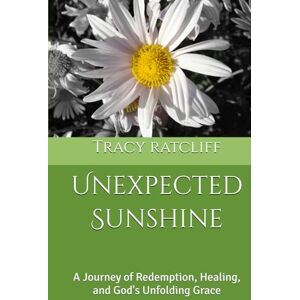 ratcliff KY, Tracy hope Unexpected Sunshine: A Journey of Redemption, Healing, and God's Unfolding Grace ratcliff KY, Tracy hope Unexpected Sunshine: A Journey of Redemption, Healing, and God's Unfolding Grace