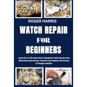 HARRIS, ROGER WATCH REPAIR FOR BEGINNERS: Learn how to fix and restore timepieces with step-by-step illustrated instructions. Preserve and enhance the beauty of vintage watches HARRIS, ROGER WATCH REPAIR FOR BEGINNERS: Learn how to fix and restore timepieces with step-by-step illustrated instructions. Preserve and enhance the beauty of vintage watches