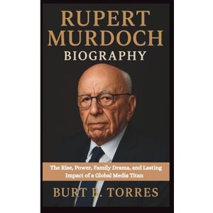 B. TORRES, BURT RUPERT MURDOCH BIOGRAPHY: The Rise, Power, Family Drama, and Lasting Impact of a Global Media Titan B. TORRES, BURT RUPERT MURDOCH BIOGRAPHY: The Rise, Power, Family Drama, and Lasting Impact of a Global Media Titan