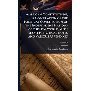 Rodrã-Guez, Josã(c) Ignacio American Constitutions, a Compilation of the Political Constitution of the Independent Nations of the new World, With Short Historical Notes and Various Appendixes Rodrã-Guez, Josã(c) Ignacio American Constitutions, a Compilation of the Political Constitution of the Independent Nations of the new World, With Short Historical Notes and Various Appendixes