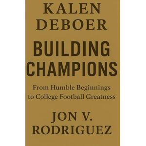 Rodriquez, Jon V. Kalen DeBoer Building Champions: From Humble Beginnings to College Football Greatness Rodriquez, Jon V. Kalen DeBoer Building Champions: From Humble Beginnings to College Football Greatness