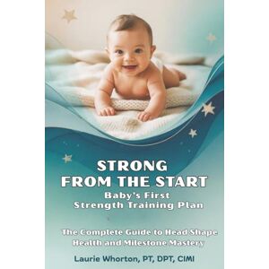 Whorton, PT, DPT, CIMI, Laurie Strong From the Start: Baby’s First Strength Training Plan: The Complete Guide to Head Shape Health and Milestone Mastery Whorton, PT, DPT, CIMI, Laurie Strong From the Start: Baby’s First Strength Training Plan: The Complete Guide to Head Shape Health and Milestone Mastery