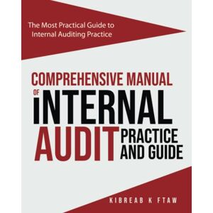 Ftaw, Kibreab K Comprehensive Manual of Internal Audit Practice and Guide: The Most Practical Guide to Internal Auditing Practice Ftaw, Kibreab K Comprehensive Manual of Internal Audit Practice and Guide: The Most Practical Guide to Internal Auditing Practice