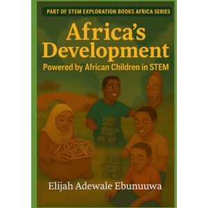 Elijah, Adewale Africa's Development Powered by African Children in STEM (STEM Exploration Books Africa Series) Elijah, Adewale Africa's Development Powered by African Children in STEM (STEM Exploration Books Africa Series)