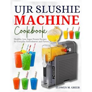 GREER, ELOWEN M. UJR SLUSHIE MACHINE COOKBOOK: Healthy, Low-Sugar Frozen Recipes for Everyday Refreshment and Parties GREER, ELOWEN M. UJR SLUSHIE MACHINE COOKBOOK: Healthy, Low-Sugar Frozen Recipes for Everyday Refreshment and Parties