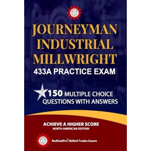 Skilled Trades Exams, RedSealPro© RedSealPro© Journeyman Industrial Millwright 433A License Practice Exam: 150 Multiple-Choice Questions with Answers Skilled Trades Exams, RedSealPro© RedSealPro© Journeyman Industrial Millwright 433A License Practice Exam: 150 Multiple-Choice Questions with Answers