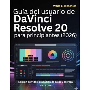 Weschler, Wade E. Guía del usuario de DaVinci Resolve 20 para principiantes (2026): Edición de video, gradación de color y entrega paso a paso Weschler, Wade E. Guía del usuario de DaVinci Resolve 20 para principiantes (2026): Edición de video, gradación de color y entrega paso a paso