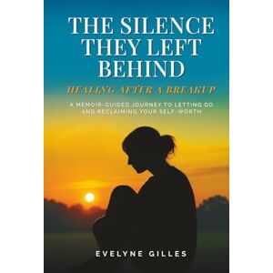 Gilles, Evelyne Adeline The Silence They Left Behind: Healing After a Breakup: A Memoir-Guided Journey to Letting Go and Reclaiming Your Self-Worth Gilles, Evelyne Adeline The Silence They Left Behind: Healing After a Breakup: A Memoir-Guided Journey to Letting Go and Reclaiming Your Self-Worth