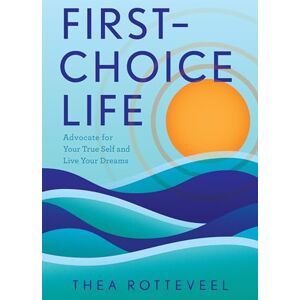 Rotteveel, Thea First-Choice Life: Advocate for Your True Self and Live Your Dreams Rotteveel, Thea First-Choice Life: Advocate for Your True Self and Live Your Dreams