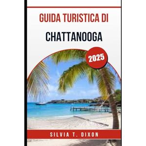 DIXON, SILVIA T. GUIDA TURISTICA DI CHATTANOOGA 2025: Una mappa completa per panorami, suoni e sapori indimenticabili DIXON, SILVIA T. GUIDA TURISTICA DI CHATTANOOGA 2025: Una mappa completa per panorami, suoni e sapori indimenticabili