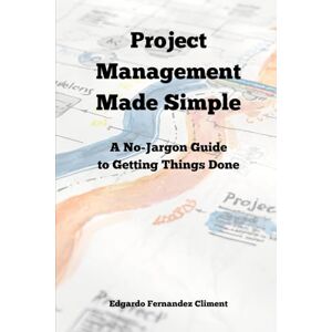 Fernandez Climent, Edgardo Project Management Made Simple: A No-Jargon Guide to Getting Things Done Fernandez Climent, Edgardo Project Management Made Simple: A No-Jargon Guide to Getting Things Done
