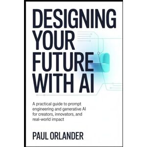 Orlander, Paul Designing your Future with AI: A Practical Guide to Prompt Engineering and Generative AI for Creators, Innovators, and Real-World Impact Orlander, Paul Designing your Future with AI: A Practical Guide to Prompt Engineering and Generative AI for Creators, Innovators, and Real-World Impact