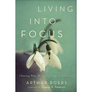 Boers, Arthur Living into Focus: Choosing What Matters In An Age Of Distractions Boers, Arthur Living into Focus: Choosing What Matters In An Age Of Distractions