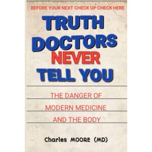 Moore M.D, Charles TRUTH DOCTORS NEVER TELL YOU: THE DANGER OF MODERN MEDICINE AND THE BODY Moore M.D, Charles TRUTH DOCTORS NEVER TELL YOU: THE DANGER OF MODERN MEDICINE AND THE BODY