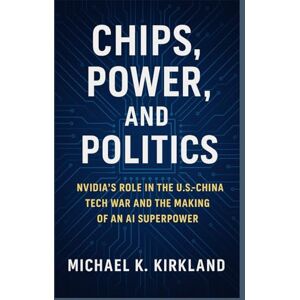 Kirkland, Michael K. CHIPS, POWER, AND POLITICS: Nvidia’s Role in the U.S.–China Tech War and the Making of an AI Superpower Kirkland, Michael K. CHIPS, POWER, AND POLITICS: Nvidia’s Role in the U.S.–China Tech War and the Making of an AI Superpower