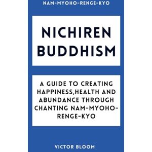 Bloom, Victor Nichiren Buddhism: A Guide to Creating Happiness, Health and Abundance Through Chanting Nam-Myoho-Renge-Kyo Bloom, Victor Nichiren Buddhism: A Guide to Creating Happiness, Health and Abundance Through Chanting Nam-Myoho-Renge-Kyo