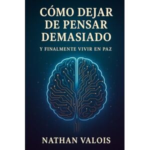Valois, Nathan Cómo dejar de pensar demasiado y finalmente vivir en paz: Un método sencillo para liberar tu mente y recuperar la paz interior. Valois, Nathan Cómo dejar de pensar demasiado y finalmente vivir en paz: Un método sencillo para liberar tu mente y recuperar la paz interior.