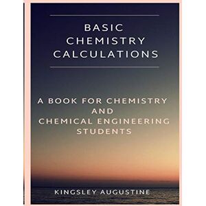 Augustine, Kingsley Basic Chemistry Calculations: A book for Chemistry and Chemical Engineering Students Augustine, Kingsley Basic Chemistry Calculations: A book for Chemistry and Chemical Engineering Students