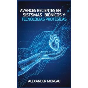 Moreau, Alexander Avances Recientes en Sistemas Biónicos y Tecnologías Protésicas (Biotecnología y Salud Humana) Moreau, Alexander Avances Recientes en Sistemas Biónicos y Tecnologías Protésicas (Biotecnología y Salud Humana)