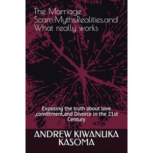 KASOMA, ANDREW KIWANUKA The Marriage Scam:Myths,Realities,and What really works: Exposing the truth about love ,comittment,and Divorce in the 21st Century KASOMA, ANDREW KIWANUKA The Marriage Scam:Myths,Realities,and What really works: Exposing the truth about love ,comittment,and Divorce in the 21st Century