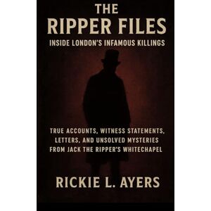 L. Ayers, Rickie Inside London’s Infamous Killings with The Ripper Files: True Accounts, Witness Statements, Letters, and Unsolved Mysteries from Jack the Ripper’s Whitechapel L. Ayers, Rickie Inside London’s Infamous Killings with The Ripper Files: True Accounts, Witness Statements, Letters, and Unsolved Mysteries from Jack the Ripper’s Whitechapel