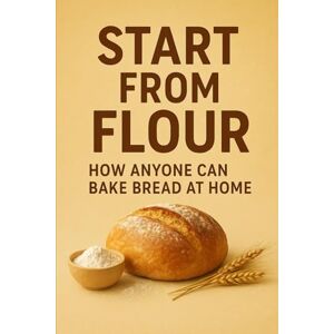 Amponsah, Bismarck Start from Flour: How Anyone Can Bake Delicious Bread at Home — From Simple Ingredients to Small-Business Success Amponsah, Bismarck Start from Flour: How Anyone Can Bake Delicious Bread at Home — From Simple Ingredients to Small-Business Success
