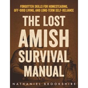 Brookshire, Nathaniel The Lost Amish Survival Manual: Forgotten Skills for Homesteading, Off-Grid Living, and Long-Term Self-Reliance Brookshire, Nathaniel The Lost Amish Survival Manual: Forgotten Skills for Homesteading, Off-Grid Living, and Long-Term Self-Reliance