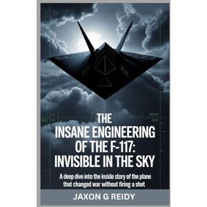 G. REIDY, JAXON The Insane Engineering of the F-117: Invisible in the Sky: A Deep Dive into the Inside Story of the Plane That Changed War Without Firing a Shot (Edge of Flight Chronicles) G. REIDY, JAXON The Insane Engineering of the F-117: Invisible in the Sky: A Deep Dive into the Inside Story of the Plane That Changed War Without Firing a Shot (Edge of Flight Chronicles)