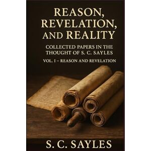 SAYLES, S C Reason, Revelation, and Reality: COLLECTED PAPERS IN THE THOUGHT OF S. C. SAYLES (VOLUME I — REASON AND REVELATION) SAYLES, S C Reason, Revelation, and Reality: COLLECTED PAPERS IN THE THOUGHT OF S. C. SAYLES (VOLUME I — REASON AND REVELATION)