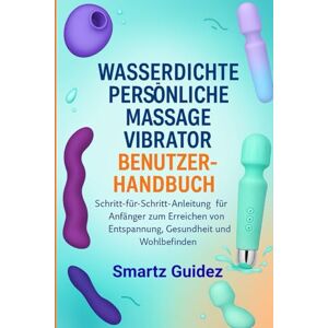 Guidez, Smartz WASSERDICHTE PERSÖNLICHE MASSAGE VIBRATOR BENUTZERHANDBUCH: Schritt-für-Schritt-Anleitung für Anfänger zum Erreichen von Entspannung, Gesundheit und Wohlbefinden Guidez, Smartz WASSERDICHTE PERSÖNLICHE MASSAGE VIBRATOR BENUTZERHANDBUCH: Schritt-für-Schritt-Anleitung für Anfänger zum Erreichen von Entspannung, Gesundheit und Wohlbefinden