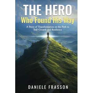 Frasson, Daniele The Hero Who Found His Way: A Story of Transformation on the Path to Self-Growth, Personal Development, Overcoming Challenges, Building Resilience, and Cultivating a Positive Mindset Frasson, Daniele The Hero Who Found His Way: A Story of Transformation on the Path to Self-Growth, Personal Development, Overcoming Challenges, Building Resilience, and Cultivating a Positive Mindset