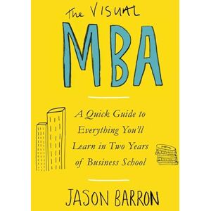 Barron, Jason The Visual MBA: A Quick Guide to Everything You’ll Learn in Two Years of Business School Barron, Jason The Visual MBA: A Quick Guide to Everything You’ll Learn in Two Years of Business School