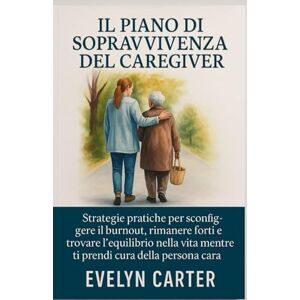 CARTER, EVELYN IL PIANO DI SOPRAVVIVENZA DEL CAREGIVER: Strategie pratiche per sconfiggere il burnout, rimanere forti e trovare l'equilibrio nella vita mentre ti prendi cura della persona cara CARTER, EVELYN IL PIANO DI SOPRAVVIVENZA DEL CAREGIVER: Strategie pratiche per sconfiggere il burnout, rimanere forti e trovare l'equilibrio nella vita mentre ti prendi cura della persona cara