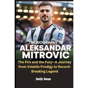 Simon, Smith The Biography of Aleksandar Mitrovic: The Fire and the Fury—A Journey from Volatile Prodigy to Record-Breaking Legend Simon, Smith The Biography of Aleksandar Mitrovic: The Fire and the Fury—A Journey from Volatile Prodigy to Record-Breaking Legend