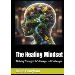 Houghton, Daina The Healing Mindset: Thriving Through Life's Unexpected Challenges Houghton, Daina The Healing Mindset: Thriving Through Life's Unexpected Challenges