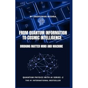 Mishra, Anshuman Quantum Information to Cosmic Intelligence Bridging Matter Mind and Machine (Physics & AI) Mishra, Anshuman Quantum Information to Cosmic Intelligence Bridging Matter Mind and Machine (Physics & AI)
