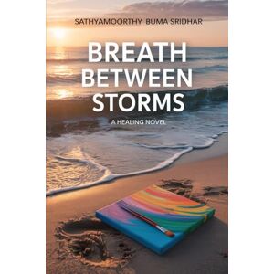 BUMA SRIDHAR, Mr. SATHYAMOORTHY Breath Between Storms: A Healing Novel BUMA SRIDHAR, Mr. SATHYAMOORTHY Breath Between Storms: A Healing Novel