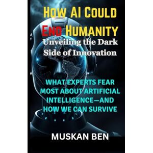 BEN, MUSKAN How AI Could End Humanity: What Experts Fear Most About Artificial Intelligence—and How We Can Survive BEN, MUSKAN How AI Could End Humanity: What Experts Fear Most About Artificial Intelligence—and How We Can Survive